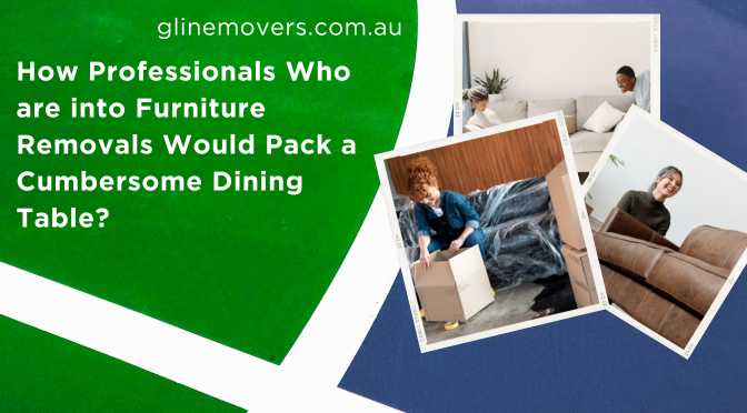 How Professionals Who are into Furniture Removals Would Pack a Cumbersome Dining Table?